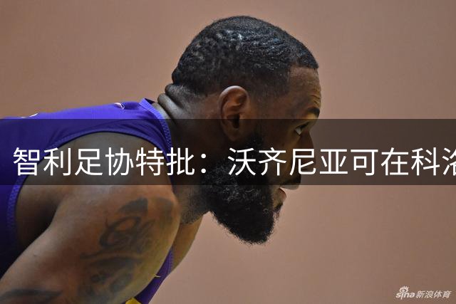 智利足协特批：沃齐尼亚可在科洛科洛球衣上印绰号