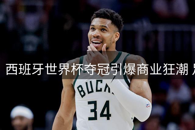 西班牙世界杯夺冠引爆商业狂潮 足协球员共享超5亿元红利