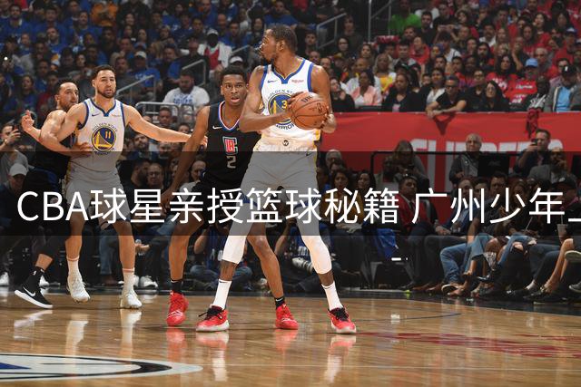 CBA球星亲授篮球秘籍 广州少年上演热血篮球挑战赛